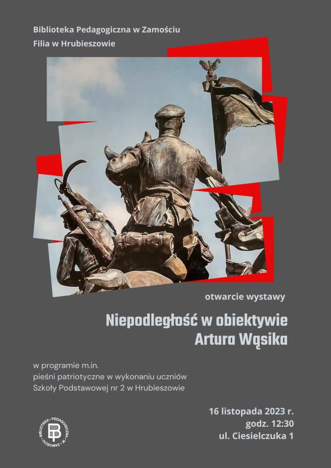 W górnej części plakatu napis: Biblioteka Pedagogiczna w Zamościu Filia w Hrubieszowie.
W centralnej części plakatu umieszczono nieregularną grafikę przedstawiającą fotografię Pomnika Chwały Kawalerii i Artylerii Konnej w Wolicy Śniatyckiej. Poniżej znajduje się tekst: otwarcie wystawy „Niepodległość w obiektywie Artura Wąsika” oraz napisy: w programie m.in. Pieśni patriotyczne w wykonaniu uczniów Szkoły Podstawowej nr 2 w Hrubieszowie, 16 listopada 2023 r., godz. 12.30, ul. Ciesielczuka 1. W dolnym lewym rogu umieszczono logo Biblioteki Pedagogicznej w Zamościu. 