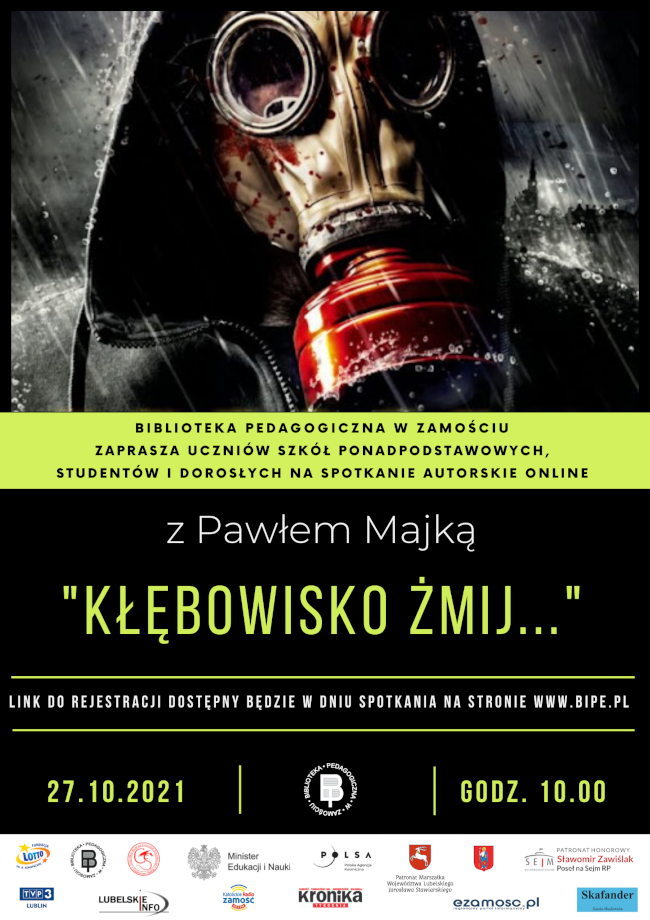 U góry plakatu widać głowę w masce gazowej, w deszczu. Pod obrazkiem jest pasek, na tle  którego widnieje napis Biblioteka Pedagogiczna w Zamościu zaprasza uczniów szkół ponadpodstawowych, studentów i dorosłych na spotkanie autorskie online. 
Pod paskiem znajduje się imię i nazwisko autora spotkania z Pawłem Majką. Poniżej podany jest tytuł spotkania „Kłębowisko żmij …”.
Pod tytułem są dwie wąskie linie pomiędzy, którymi znajduje się tekst Link do rejestracji dostępny będzie w dniu spotkania na stronie www.bipe.pl. Poniżej podany jest termin spotkania  27.10.2021 r. i godzina spotkania 10.00. Pomiędzy datą i godziną znajduje się okrągłe logo Biblioteki Pedagogicznej w Zamościu.
U dołu plakatu na białym tle umieszczone zostało logo Fundacji LOTTO im. H. Konopackiej, która dofinansowuje projekt realizowany w ramach grantu udzielonego w konkursie „Patroni Roku 2021”. Obok jest logo autora projektu – Biblioteki Pedagogicznej w Zamościu, logo partnera projektu Zamojskiego  Stowarzyszenia Kulturalnego „Czerwony Smok”, loga instytucji sprawujących patronat honorowy: Ministerstwo Edukacji i Nauki, Polska Agencja Kosmiczna, Marszałek Województwa Lubelskiego Jarosław Stawiarski, Prezydent Miasta Zamość Andrzej Wnuk, Poseł na Sejm RP Sławomir Zawiślak oraz loga instytucji sprawujących patronat medialny: TVP 3 Lublin, Kronika Tygodnia, Katolickie Radio Zamość, Skafander, Ezamosc.pl, Lubelskie.info