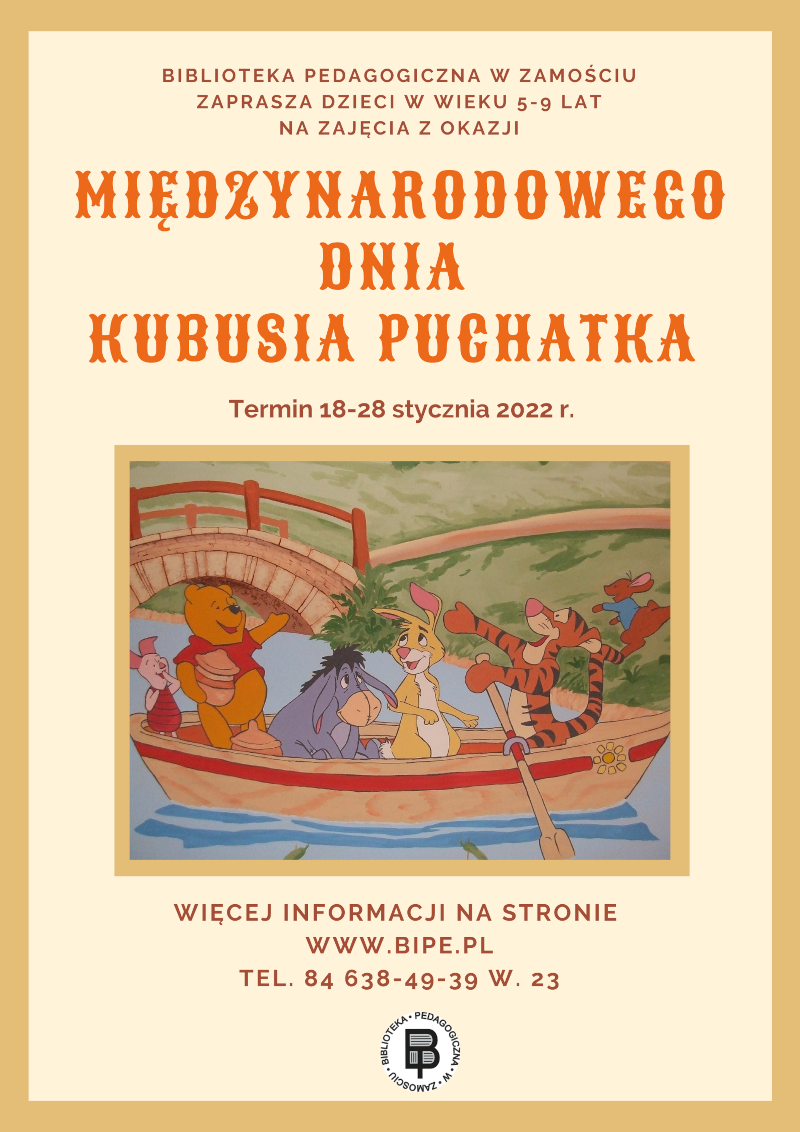 Plakat Międzynarodowego Dnia Kubusia Puchatka w kolorze beżowym. Na plakacie od góry informacja: Biblioteka Pedagogiczna w Zamościu zaprasza dzieci w wieku 5-9 lat na zajęcia z okazji Międzynarodowego Dnia Kubusia Puchatka. Termin 18-28 stycznia 2022 r. Na środku plakatu grafika przedstawiająca bohaterów znanych z książek o Kubusiu Puchatku, płynących na łódce. Od lewej: Prosiaczek, Kubuś Puchatek z baryłką miodu, Kłapouchy, Zając, Tygrysek wiosłujący oraz Maleństwo. Pod grafiką dane kontaktowe do zapisów na zajęcia.