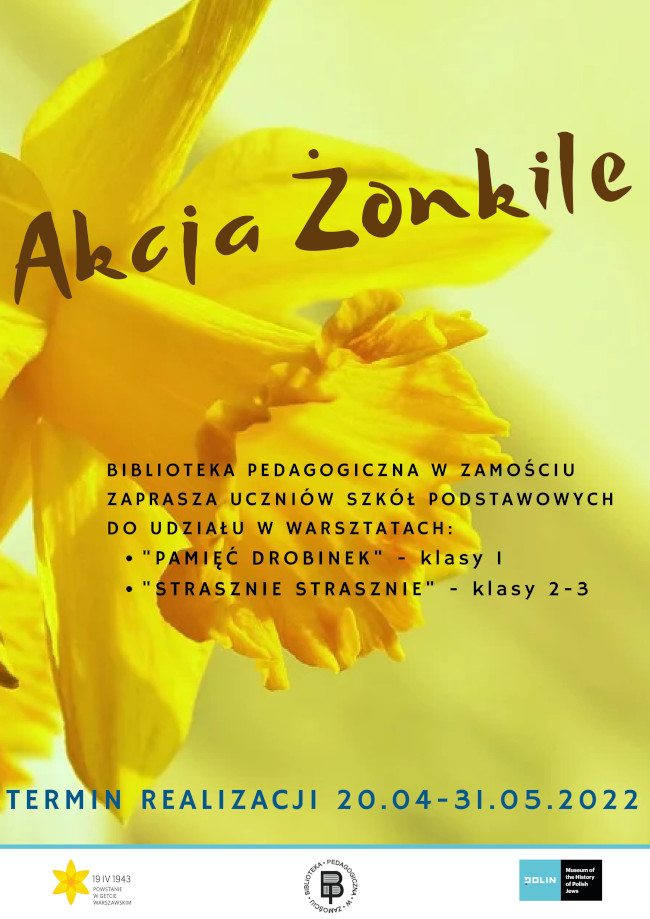 Na tle żonkila u góry plakatu napis AKCJA ŻONKILE.W części centralnej plakatu napis Biblioteka Pedagogiczna w Zamościu zaprasza uczniów szkół podstawowych do udziału w warsztatach: „Pamięć drobinek”  - klasy 1, „Strasznie strasznie” – klasy 2 i 3. U dołu plakatu napis: termin realizacji 20.04-31.05.2022. Bezpośrednio pod napisem umieszczone są trzy loga: akcji Żonkile, Biblioteki Pedagogicznej w Zamościu i Muzeum Historii Żydów Polskich POLIN