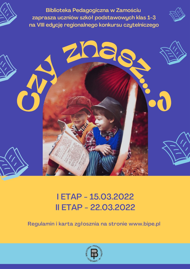 U góry plakatu napis Biblioteka Pedagogiczna w Zamościu zaprasza uczniów szkół podstawowych klas 1-3 na VIII edycję regionalnego konkursu czytelniczego. W tle umieszczone są miniaturki książek. Centralnie bezpośrednio pod tytułem konkursu: Czy znasz …? Umieszczona jest ilustracja, na której widać dwóch chłopców czytających książkę. Poniżej znajduje się napis mówiący, że  I etap odbędzie się 15.03.2022, a II etap odbędzie się 22.03.2022. U dołu plakatu znajduje się napis: regulamin i karta zgłoszenia na stronie www.bipe.pl, bezpośrednio pod napisem zamieszczone jest okrągłe logo Biblioteki Pedagogicznej w Zamościu.