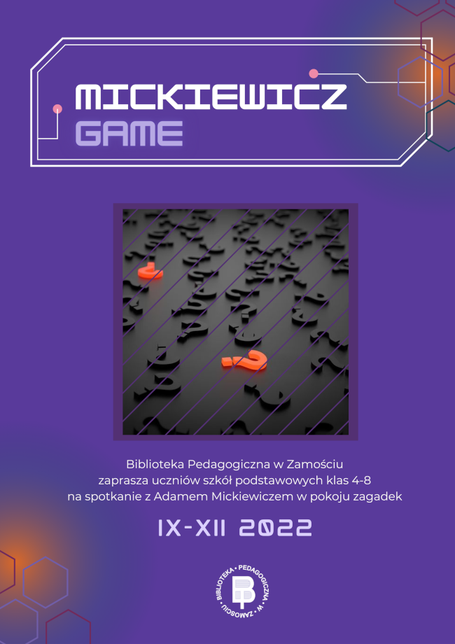 U góry plakatu w ramce umieszczony został napis: Mickiewicz game. Poniżej napisu w części centralnej plakatu znajduje się kwadratowa rameczka z ilustracją wielu znaków zapytania. Bezpośrednio pod ilustracją umieszczony jest napis:  Biblioteka Pedagogiczna w Zamościu zaprasza uczniów szkół podstawowych klas 4-8 na spotkanie z Adamem Mickiewiczem w pokoju zagadek. Poniżej jest termin, w którym będą realizowane zajęcia: wrzesień – grudzień 2022. U dołu plakatu w części środkowej umieszczone zostało logo Biblioteki Pedagogicznej w Zamosciu.