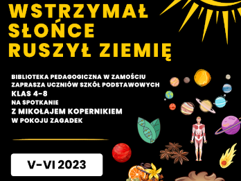 W lewym górnym rogu plakatu znajduje się element dekoracyjny w formie artystycznej plamy. W prawym górnym rogu umieszczona jest kula ziemska otoczona promieniami słońca. Poniżej ozdobnej plamy z lewej strony plakatu znajduje się napis wyróżniony większa czcionką WSTRZYMAŁ SŁOŃCE RUSZYŁ ZIEMIĘ. Poniżej także z lewej strony plakatu znajduje się kolejny napis „Biblioteka Pedagogiczna w Zamościu zaprasza uczniów szkół podstawowych klas 4-8 na spotkanie z Mikołajem Kopernikiem w pokoju zagadek. Pod napisem znajduje się kreska pozioma oddzielająca informację o terminie spotkań podanym na innym wyróżnionym kolorem tle: maj-czerwiec 2023. Pod terminem znajduje się informacja: zapisy: i nr telefonu 84 638 49 39 wew. 25 Z prawej strony plakatu na wysokości napisów znajdują się pojedyncze ilustracje. Patrząc od góry w dół, w kierunku prawego brzegu plakatu, są to: układ słoneczny, poniżej 2 złączone listki, gwiazdki anyżu, schemat budowy ludzkiego ciała, planeta, poniżej mamy kolejne ilustracje, czyli planetę, zestaw różnych przypraw, kometę, piętro niżej układ pierwiastków, kolejną planetę, schemat układu słonecznego, księżyc. Przy samym prawym brzegu plakatu jest ilustracja przedstawiająca siedzącego chłopca trzymającego w dłoniach otwartą książkę. U dołu plakatu w części środkowej leży otwarta książka, z której stron wychodzą planety układu słonecznego i leci rakieta. W lewym dolnym rogu plakatu znajduje się element dekoracyjny w formie artystycznej plamy, na tle której umieszczone jest logo Biblioteki Pedagogicznej w Zamościu.