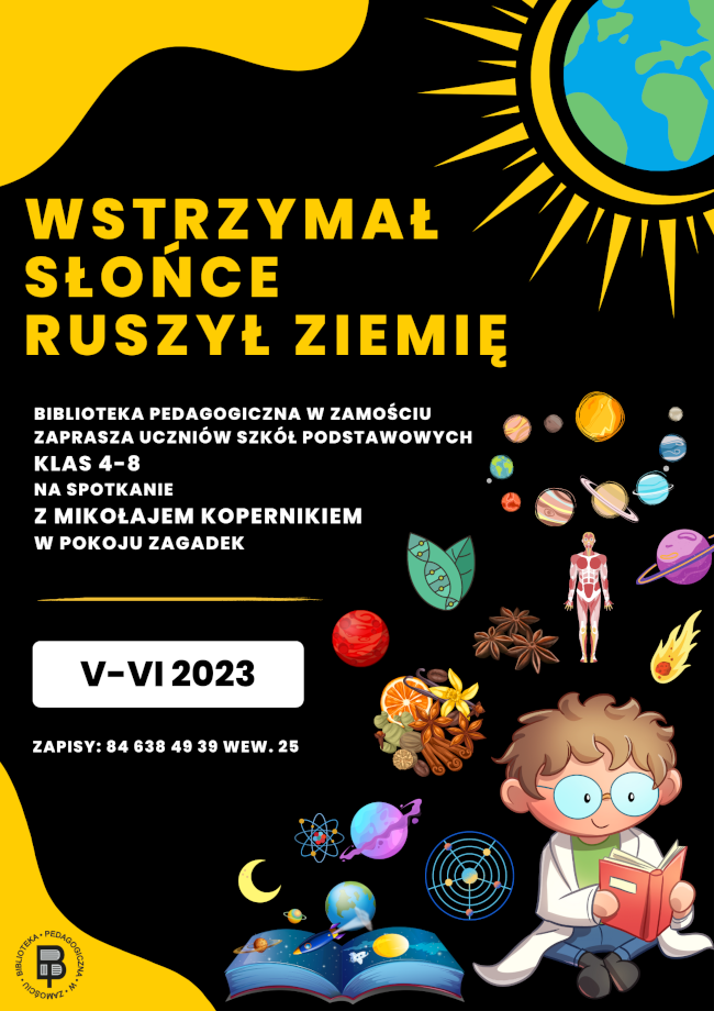 W lewym górnym rogu plakatu znajduje się element dekoracyjny w formie artystycznej plamy. W prawym górnym rogu umieszczona jest kula ziemska otoczona promieniami słońca. Poniżej ozdobnej plamy z lewej strony plakatu znajduje się napis wyróżniony większa czcionką WSTRZYMAŁ SŁOŃCE RUSZYŁ ZIEMIĘ. Poniżej także z lewej strony plakatu znajduje się kolejny napis „Biblioteka Pedagogiczna w Zamościu zaprasza uczniów szkół podstawowych klas 4-8 na spotkanie z Mikołajem Kopernikiem w pokoju zagadek. Pod napisem znajduje się kreska pozioma oddzielająca informację o terminie spotkań podanym na innym wyróżnionym kolorem tle: maj-czerwiec 2023. Pod terminem znajduje się informacja: zapisy: i nr telefonu 84 638 49 39 wew. 25 
Z prawej strony plakatu na wysokości napisów znajdują się pojedyncze ilustracje. Patrząc od góry w dół, w kierunku prawego brzegu plakatu, są to: układ słoneczny, poniżej 2 złączone listki, gwiazdki anyżu, schemat budowy ludzkiego ciała, planeta, poniżej mamy kolejne ilustracje, czyli planetę, zestaw różnych przypraw, kometę, piętro niżej układ pierwiastków, kolejną planetę, schemat układu słonecznego, księżyc. Przy samym prawym brzegu plakatu jest ilustracja przedstawiająca siedzącego chłopca trzymającego w dłoniach otwartą książkę. U dołu plakatu w części środkowej leży otwarta książka, z której stron wychodzą planety układu słonecznego i leci rakieta. W lewym dolnym rogu plakatu znajduje się element dekoracyjny w formie artystycznej plamy, na tle której umieszczone jest logo Biblioteki Pedagogicznej w Zamościu.