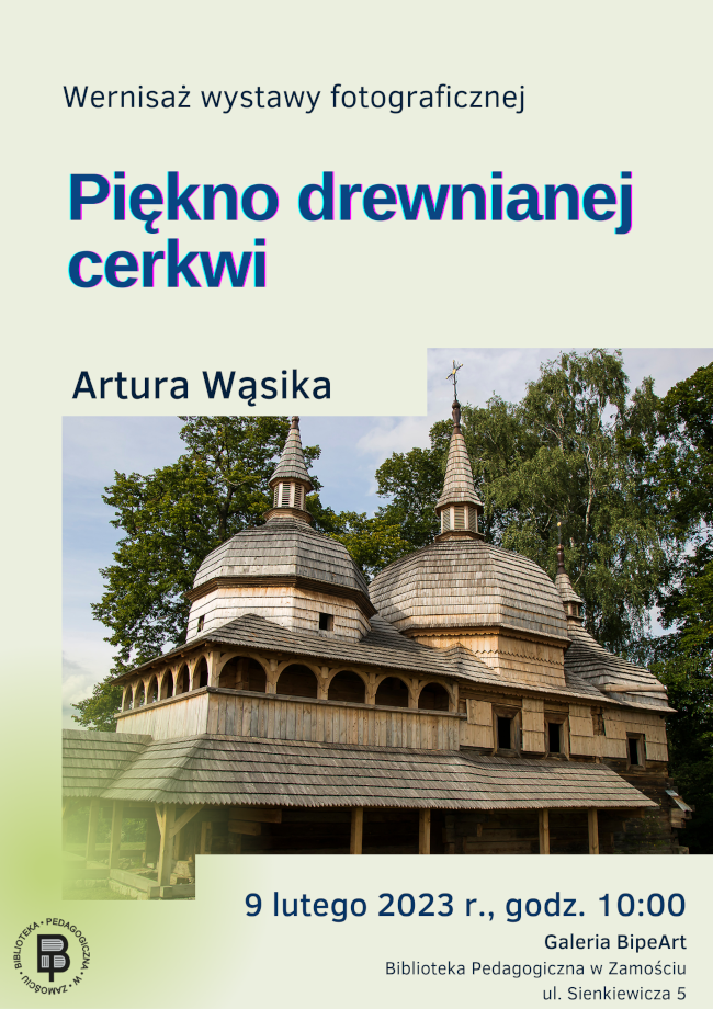 U góry plakatu w części środkowej znajduje się napis WERNISAŻ WYSTAWY FOTOGRAFICZNEJ, poniżej kolejny napis PIĘKNO DREWNIANEJ CERKWI. Bezpośrednio pod tym napisem z lewej strony podane zostało nazwisko autora wernisażu Artur Wąsik. Nazwisko częściowo zachodzi na umiejscowioną w części centralnej plakatu fotografię cerkwi. Bezpośrednio pod fotografią cerkwi, u dołu plakatu, z prawej strony znajduje się tekst informujący o tym, że wystawa odbędzie się 9 lutego 2023 roku o godzinie 10.00 w Bibliotece Pedagogicznej w Zamościu przy ulicy Sienkiewicza 5. U dołu plakatu, ale w lewym rogu umieszczone jest logo Biblioteki Pedagogicznej w Zamościu.