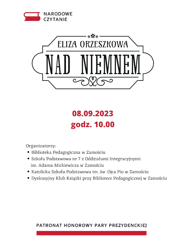 U góry plakatu w lewym rogu logo Narodowego Czytania. Poniżej w ozdobnej ramce tekst Eliza Orzeszkowa „Nad Niemnem”. Pod ramką data imprezy 08.09.2023 godz. 10.00. Pod terminem kolejny napis: Organizatorzy:
Biblioteka Pedagogiczna w Zamościu
Szkoła Podstawowa nr 7 z Oddziałami Integracyjnymi im. Adama Mickiewicza w Zamościu
Katolicka Szkoła Podstawowa im. św. Ojca Pio w Zamościu
Dyskusyjny Klub Książki przy Bibliotece Pedagogicznej w Zamościu.
U dołu plakatu napis: Patronat honorowy pary prezydenckiej, pod napisem czerwona pozioma linia.