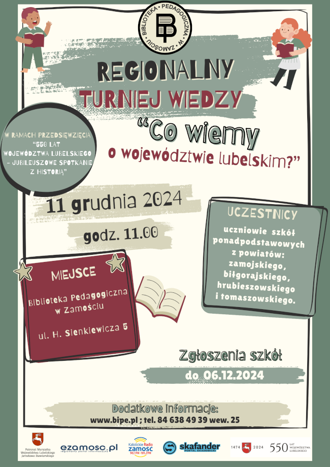 Plakat promuje Regionalny Turniej Wiedzy zatytułowany „Co wiemy o województwie lubelskim?”, który odbędzie się 11 grudnia 2024 roku o godzinie 11:00. Na górze plakatu, znajduje się logo organizatora – Biblioteki Pedagogicznej w Zamościu.
Termin i miejsce wydarzenia podane są na środku plakatu w ramkach stylizowanych na kartki papieru. Wydarzenie odbędzie się w Bibliotece Pedagogicznej w Zamościu, przy ul. H. Sienkiewicza 5. Po prawej stronie plakatu widnieje lista uczestników: uczniowie szkół ponadpodstawowych z powiatów zamojskiego, biłgorajskiego, hrubieszowskiego i tomaszowskiego. Na dole znajduje się informacja, że zgłoszenia szkół można składać do 6 grudnia 2024 roku. W dolnej części podano kontakt do organizatora (numer telefonu i strona internetowa biblioteki), z dopiskiem „Dodatkowe informacje”.Cały plakat utrzymany jest w stonowanych kolorach, a ilustracje postaci z książkami nadają mu przyjazny, edukacyjny charakter.