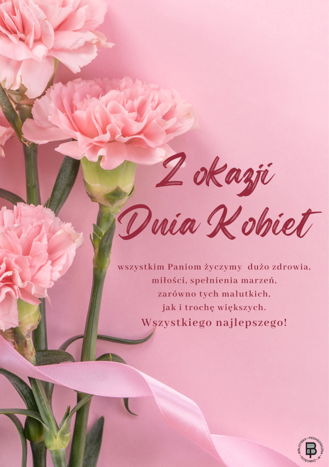 Z lewej strony plakatu są trzy goździki z prawej życzenia: „Z okazji Dnia Kobiet wszystkim Paniom życzymy  dużo zdrowia, miłości, spełnienia marzeń, zarówno tych malutkich, jak i trochę większych.
Wszystkiego najlepszego! W prawym dolnym umieszczone jest rogu logo Biblioteki Pedagogicznej w Zamościu.