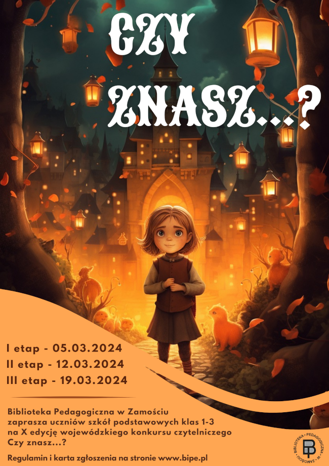W prawym górnym rogu jest duży napis: „Czy znasz…?”. Napis jest na tle ilustracji przedstawiającej dziewczynkę stojącą na bruku , a w dali jest duże zamczysko, z oświetlonymi okienkami i licznymi latarniami. Dziewczynka stoi między wielkimi pniami drzew i wkoło znajdują się malutkie owieczki. Pod ilustracją, która stanowi największy element plakatu u jego dołu na jednolitym tle umieszczone zostały napisy. W kolejności: I etap - 05.03.2024, II etap - 12.03.2024, III etap - 19.03.2024. Poniżej umieszczona jest kolejna informacja: Biblioteka Pedagogiczna w Zamościu zaprasza uczniów szkół podstawowych klas 1-3 na X edycję wojewódzkiego konkursu czytelniczego Czy znasz…? Regulamin i karta zgłoszenia na stronie www.bipe.pl. W prawym dolnym rogu umieszczone jest logo Biblioteki Pedagogicznej w Zamościu.
